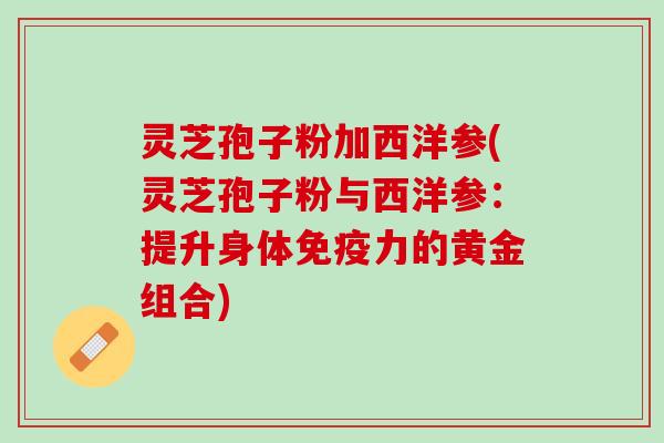 灵芝孢子粉加西洋参(灵芝孢子粉与西洋参：提升身体免疫力的黄金组合)