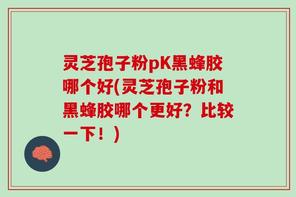 灵芝孢子粉pK黑蜂胶哪个好(灵芝孢子粉和黑蜂胶哪个更好？比较一下！)