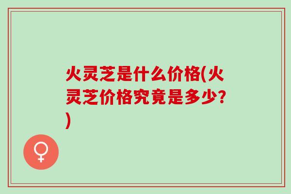 火灵芝是什么价格(火灵芝价格究竟是多少？)