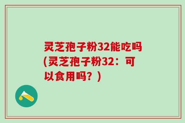 灵芝孢子粉32能吃吗(灵芝孢子粉32:可以食用吗?) 灵芝孢子粉32能吃吗(灵芝孢子粉32:可以食用吗?)