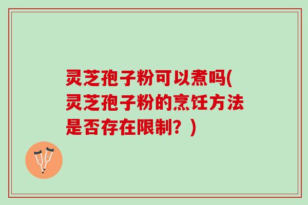灵芝孢子粉可以煮吗(灵芝孢子粉的烹饪方法是否存在限制?) 灵芝孢子粉可以煮吗(灵芝孢子粉的烹饪方法是否存在限制?)