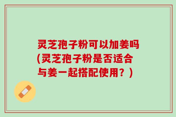 灵芝孢子粉可以加姜吗(灵芝孢子粉是否适合与姜一起搭配使用？)