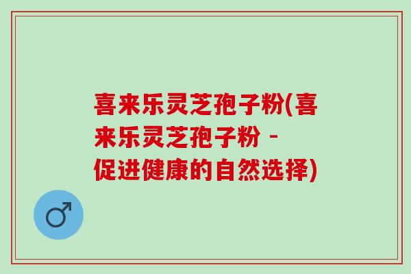 喜来乐灵芝孢子粉(喜来乐灵芝孢子粉 - 促进健康的自然选择)