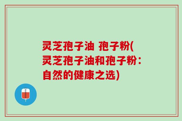 灵芝孢子油 孢子粉(灵芝孢子油和孢子粉：自然的健康之选)
