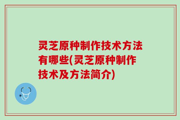灵芝原种制作技术方法有哪些(灵芝原种制作技术及方法简介)
