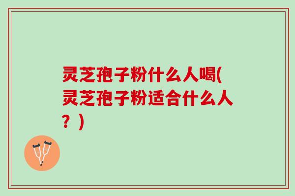 灵芝孢子粉什么人喝(灵芝孢子粉适合什么人？)