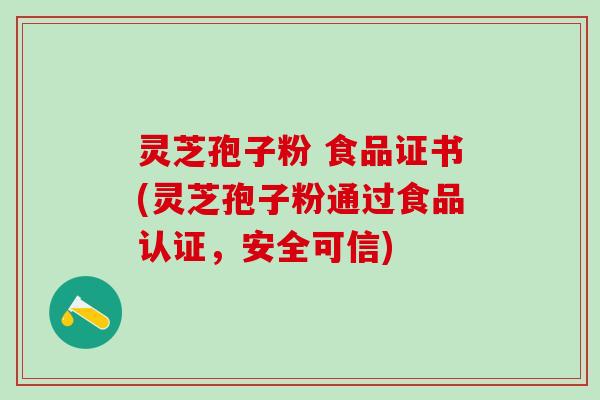 灵芝孢子粉 食品证书(灵芝孢子粉通过食品认证，安全可信)