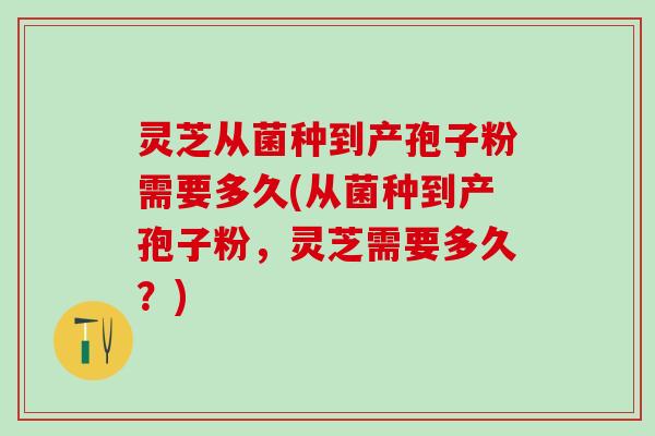 灵芝从菌种到产孢子粉需要多久(从菌种到产孢子粉，灵芝需要多久？)