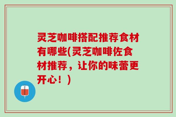 灵芝咖啡搭配推荐食材有哪些(灵芝咖啡佐食材推荐，让你的味蕾更开心！)