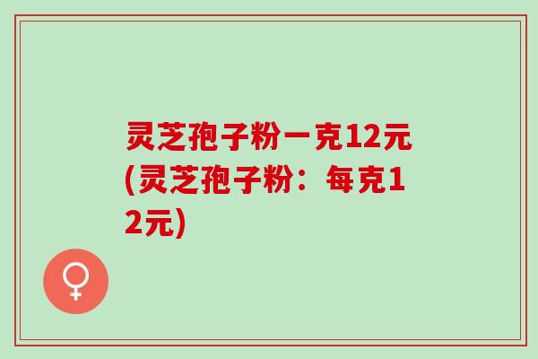 灵芝孢子粉一克12元(灵芝孢子粉:每克12元) 灵芝孢子粉一克12元(灵芝孢子粉:每克12元)