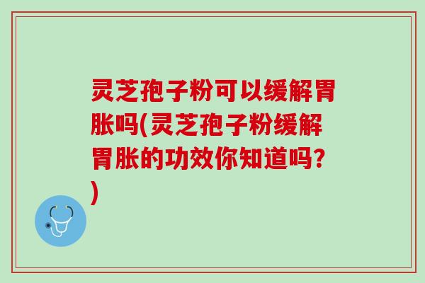 灵芝孢子粉可以缓解胃胀吗(灵芝孢子粉缓解胃胀的功效你知道吗？)