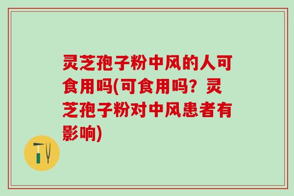 灵芝孢子粉中风的人可食用吗(可食用吗？灵芝孢子粉对中风患者有影响)