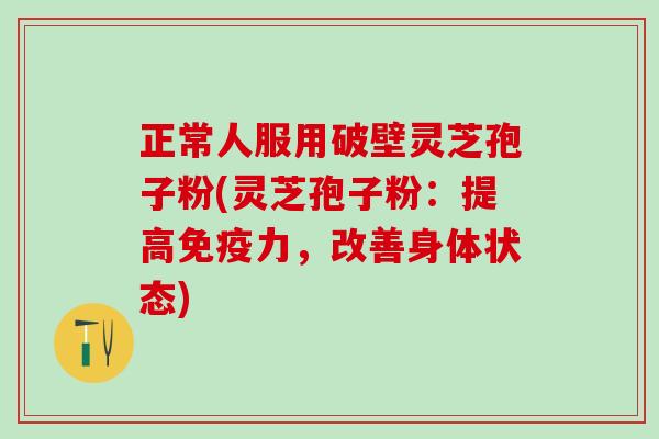 正常人服用破壁灵芝孢子粉(灵芝孢子粉:提高免疫力,改善身体状态) 正常人服用破壁灵芝孢子粉(灵芝孢子粉:提高免疫力,改善身体状态)