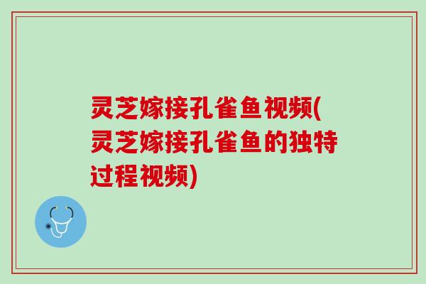 灵芝嫁接孔雀鱼视频(灵芝嫁接孔雀鱼的独特过程视频)