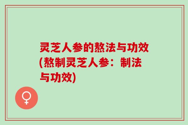 灵芝人参的熬法与功效(熬制灵芝人参：制法与功效)