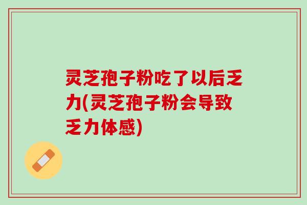 灵芝孢子粉吃了以后乏力(灵芝孢子粉会导致乏力体感)
