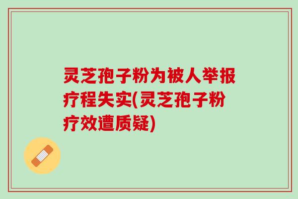灵芝孢子粉为被人举报疗程失实(灵芝孢子粉疗效遭质疑)