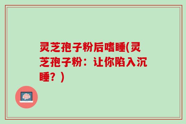 灵芝孢子粉后嗜睡(灵芝孢子粉：让你陷入沉睡？)