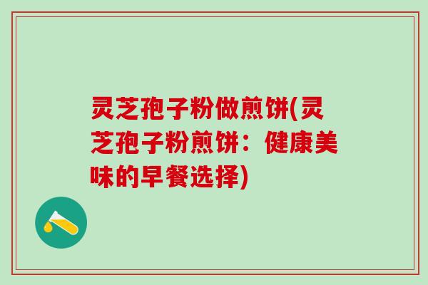 灵芝孢子粉做煎饼(灵芝孢子粉煎饼：健康美味的早餐选择)