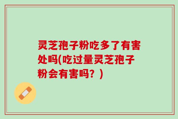 灵芝孢子粉吃多了有害处吗(吃过量灵芝孢子粉会有害吗？)