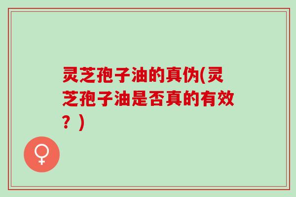 灵芝孢子油的真伪(灵芝孢子油是否真的有效？)