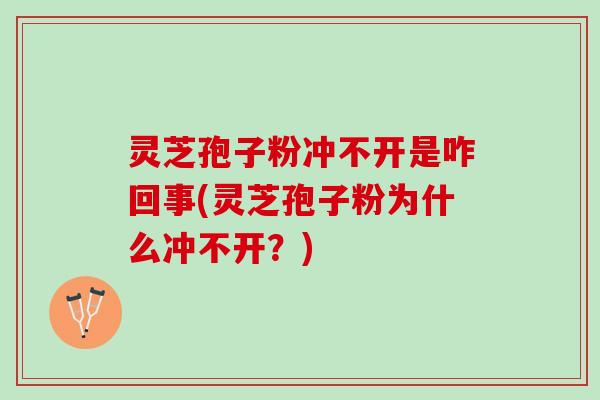 灵芝孢子粉冲不开是咋回事(灵芝孢子粉为什么冲不开？)