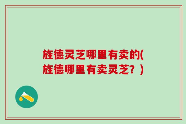 旌德灵芝哪里有卖的(旌德哪里有卖灵芝？)