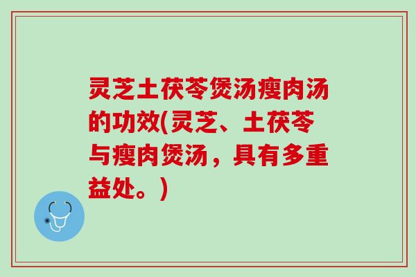灵芝土茯苓煲汤瘦肉汤的功效(灵芝、土茯苓与瘦肉煲汤，具有多重益处。)