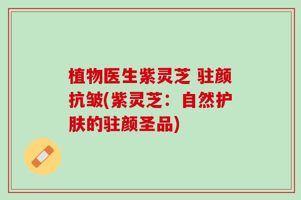植物医生紫灵芝 驻颜抗皱(紫灵芝：自然护肤的驻颜圣品)