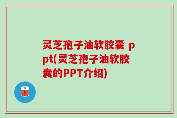 灵芝孢子油软胶囊 ppt(灵芝孢子油软胶囊的PPT介绍) 灵芝孢子油软胶囊 ppt(灵芝孢子油软胶囊的PPT介绍)