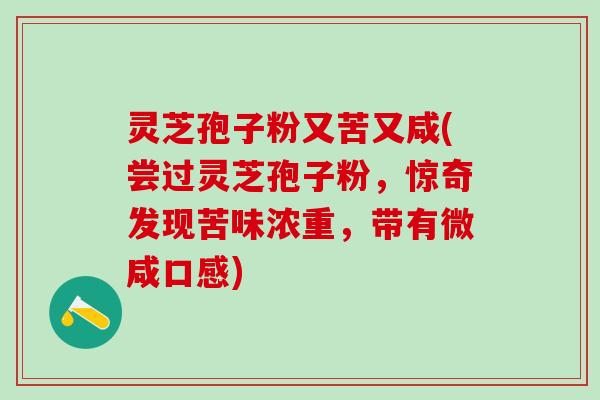 灵芝孢子粉又苦又咸(尝过灵芝孢子粉,惊奇发现苦味浓重,带有微咸口感) 灵芝孢子粉又苦又咸(尝过灵芝孢子粉,惊奇发现苦味浓重,带有微咸口感)
