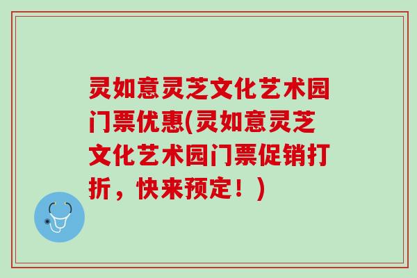 灵如意灵芝文化艺术园门票优惠(灵如意灵芝文化艺术园门票促销打折，快来预定！)