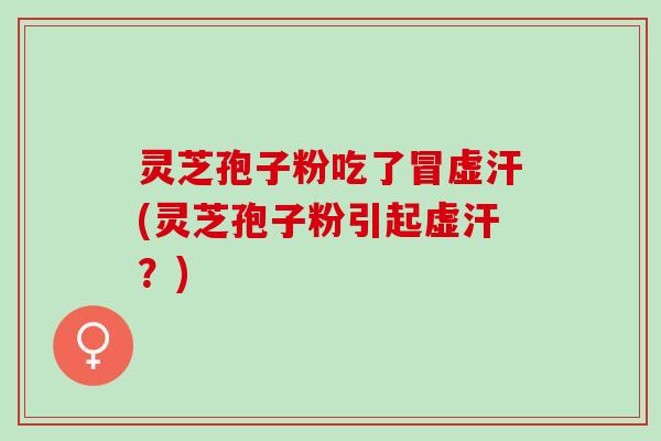 灵芝孢子粉吃了冒虚汗(灵芝孢子粉引起虚汗？)