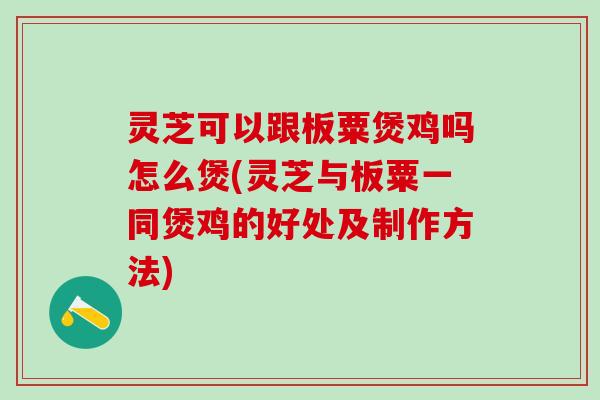灵芝可以跟板粟煲鸡吗怎么煲(灵芝与板粟一同煲鸡的好处及制作方法)