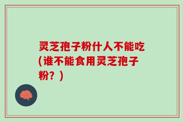 灵芝孢子粉什人不能吃(谁不能食用灵芝孢子粉？)