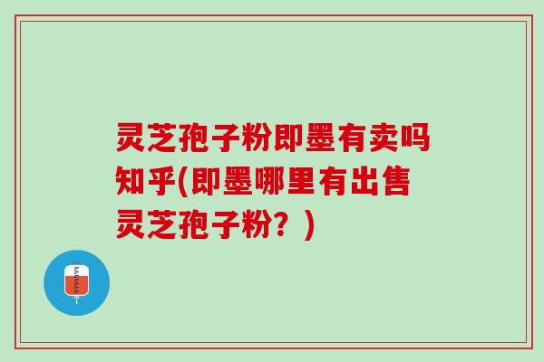 灵芝孢子粉即墨有卖吗知乎(即墨哪里有出售灵芝孢子粉？)
