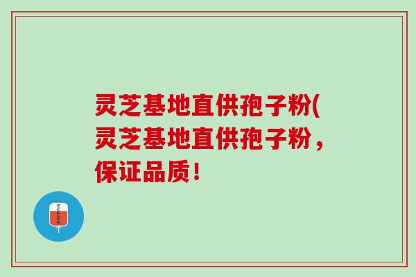灵芝基地直供孢子粉(灵芝基地直供孢子粉，保证品质！