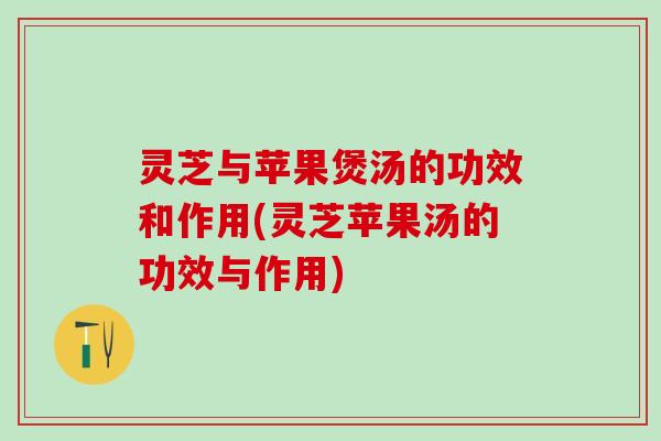 灵芝与苹果煲汤的功效和作用(灵芝苹果汤的功效与作用)