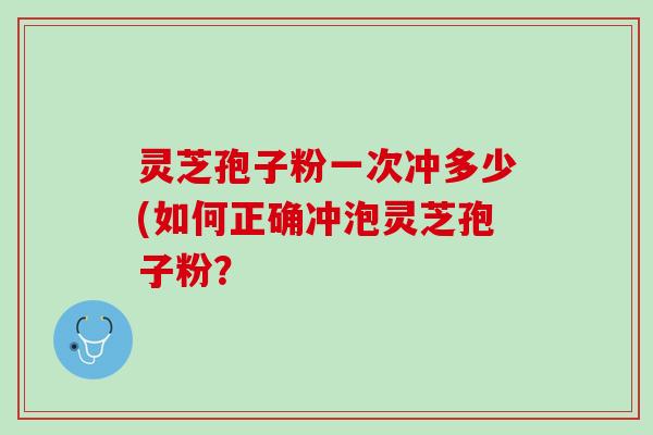 灵芝孢子粉一次冲多少(如何正确冲泡灵芝孢子粉？