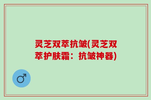 灵芝双萃抗皱(灵芝双萃护肤霜：抗皱神器)