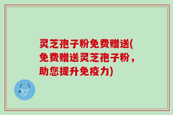 灵芝孢子粉免费赠送(免费赠送灵芝孢子粉,助您提升免疫力) 灵芝孢子粉免费赠送(免费赠送灵芝孢子粉,助您提升免疫力)