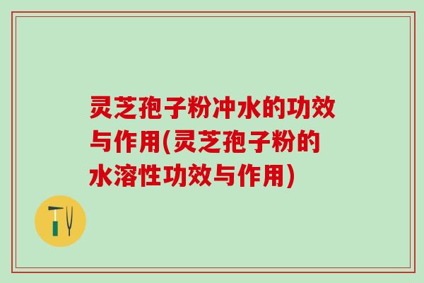 灵芝孢子粉冲水的功效与作用(灵芝孢子粉的水溶性功效与作用) 灵芝孢子粉冲水的功效与作用(灵芝孢子粉的水溶性功效与作用)