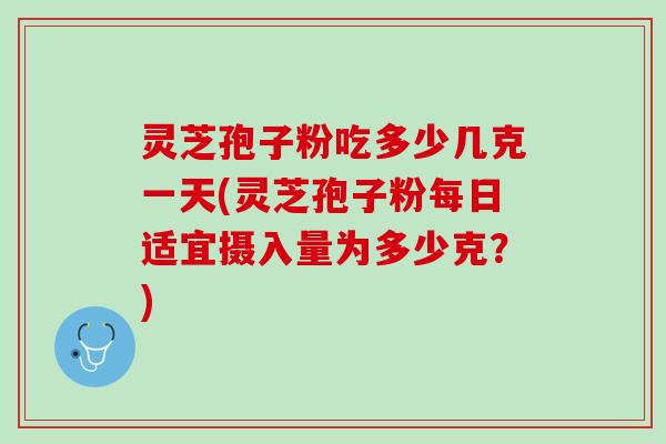 灵芝孢子粉吃多少几克一天(灵芝孢子粉每日适宜摄入量为多少克？)