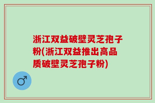 浙江双益破壁灵芝孢子粉(浙江双益推出高品质破壁灵芝孢子粉) 浙江双益破壁灵芝孢子粉(浙江双益推出高品质破壁灵芝孢子粉)