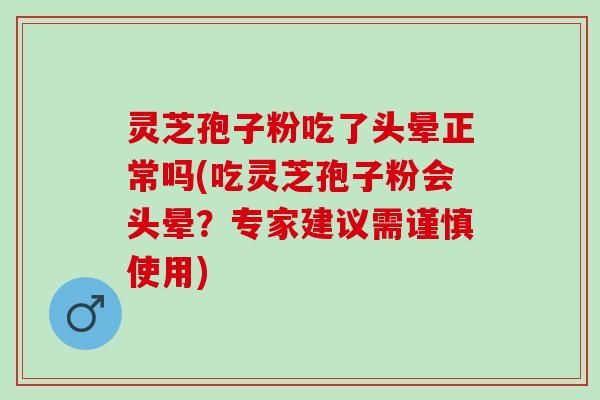 灵芝孢子粉吃了头晕正常吗(吃灵芝孢子粉会头晕？专家建议需谨慎使用)
