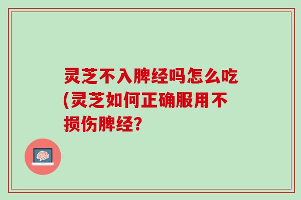 灵芝不入脾经吗怎么吃(灵芝如何正确服用不损伤脾经？