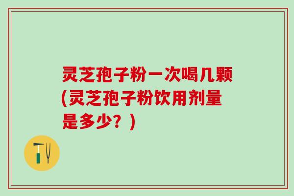 灵芝孢子粉一次喝几颗(灵芝孢子粉饮用剂量是多少？)
