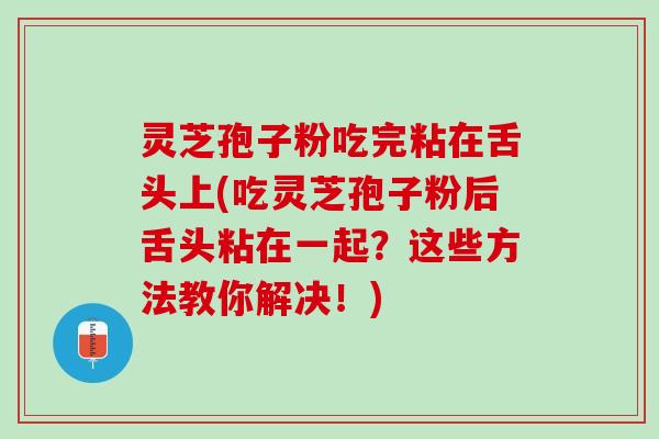 灵芝孢子粉吃完粘在舌头上(吃灵芝孢子粉后舌头粘在一起?这些方法教你解决!) 灵芝孢子粉吃完粘在舌头上(吃灵芝孢子粉后舌头粘在一起?这些方法教你解决!)