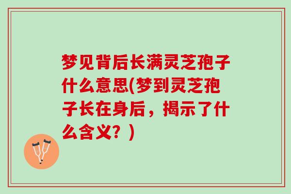 梦见背后长满灵芝孢子什么意思(梦到灵芝孢子长在身后，揭示了什么含义？)