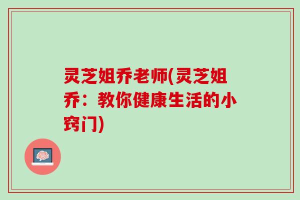 灵芝姐乔老师(灵芝姐乔：教你健康生活的小窍门)